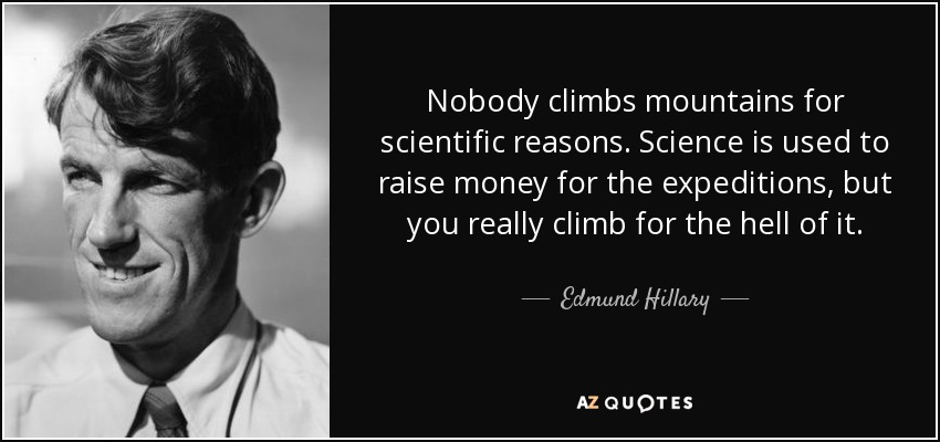 Nobody climbs mountains for scientific reasons. Science is used to raise money for the expeditions, but you really climb for the hell of it. - Edmund Hillary