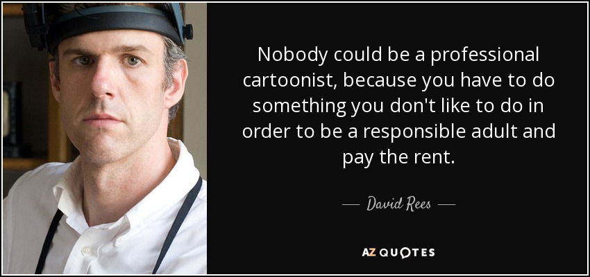 Nobody could be a professional cartoonist, because you have to do something you don't like to do in order to be a responsible adult and pay the rent. - David Rees