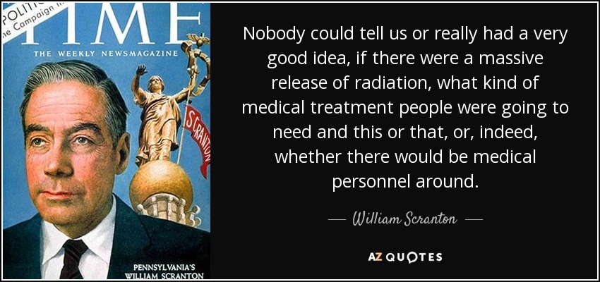 Nobody could tell us or really had a very good idea, if there were a massive release of radiation, what kind of medical treatment people were going to need and this or that, or, indeed, whether there would be medical personnel around. - William Scranton