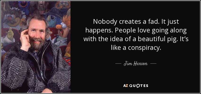 Nobody creates a fad. It just happens. People love going along with the idea of a beautiful pig. It’s like a conspiracy. - Jim Henson