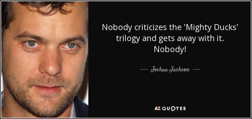 Nobody criticizes the 'Mighty Ducks' trilogy and gets away with it. Nobody! - Joshua Jackson