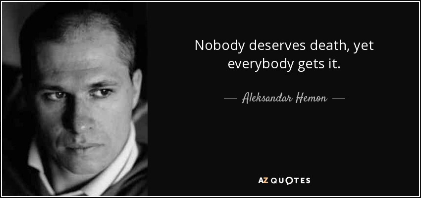 Nobody deserves death, yet everybody gets it. - Aleksandar Hemon