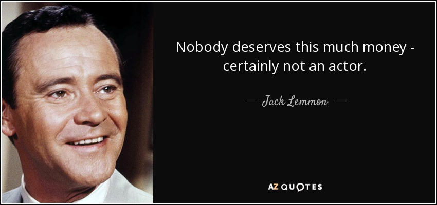 Nobody deserves this much money - certainly not an actor. - Jack Lemmon