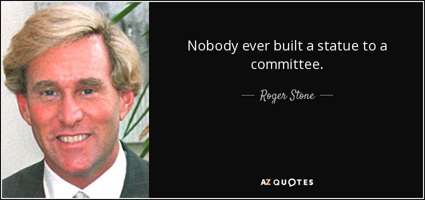 Nobody ever built a statue to a committee. - Roger Stone