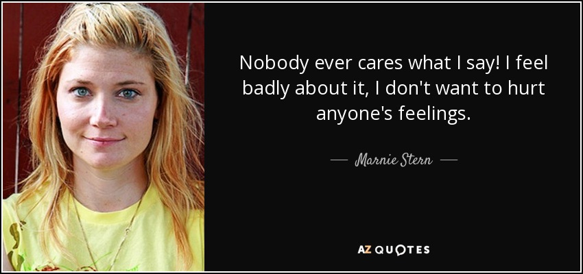 Nobody ever cares what I say! I feel badly about it, I don't want to hurt anyone's feelings. - Marnie Stern