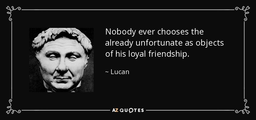 Nobody ever chooses the already unfortunate as objects of his loyal friendship. - Lucan