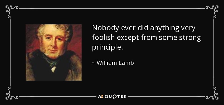 Nobody ever did anything very foolish except from some strong principle. - William Lamb, 2nd Viscount Melbourne