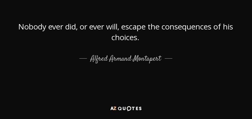 Nobody ever did, or ever will, escape the consequences of his choices. - Alfred Armand Montapert