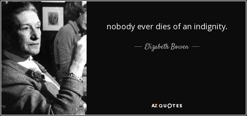 nobody ever dies of an indignity. - Elizabeth Bowen