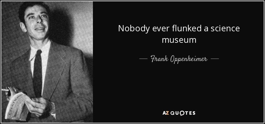 Nobody ever flunked a science museum - Frank Oppenheimer
