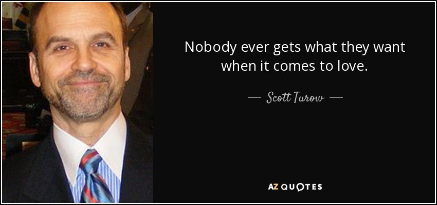 Nobody ever gets what they want when it comes to love. - Scott Turow