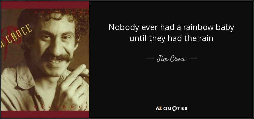 Nobody ever had a rainbow baby until they had the rain - Jim Croce