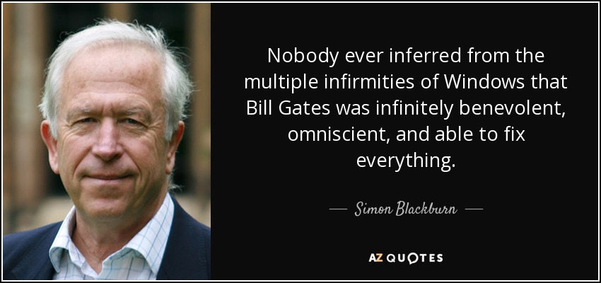 Nobody ever inferred from the multiple infirmities of Windows that Bill Gates was infinitely benevolent, omniscient, and able to fix everything. - Simon Blackburn