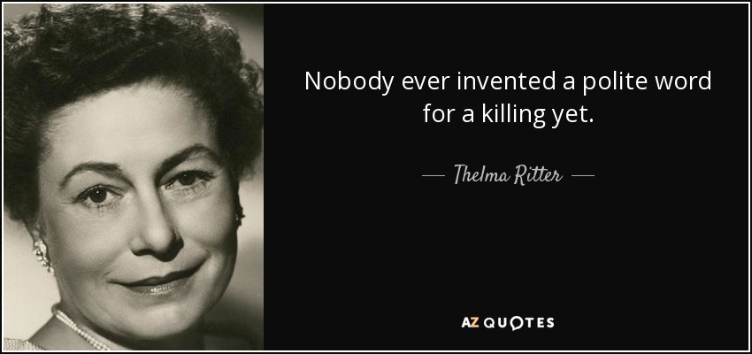 Nobody ever invented a polite word for a killing yet. - Thelma Ritter