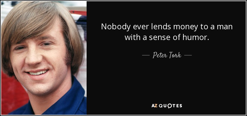 Nobody ever lends money to a man with a sense of humor. - Peter Tork