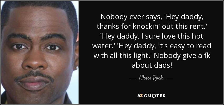 Nobody ever says, 'Hey daddy, thanks for knockin' out this rent.' 'Hey daddy, I sure love this hot water.' 'Hey daddy, it's easy to read with all this light.' Nobody give a fk about dads! - Chris Rock