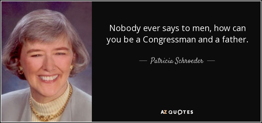 Nobody ever says to men, how can you be a Congressman and a father. - Patricia Schroeder