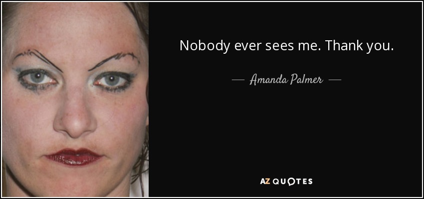 Nobody ever sees me. Thank you. - Amanda Palmer