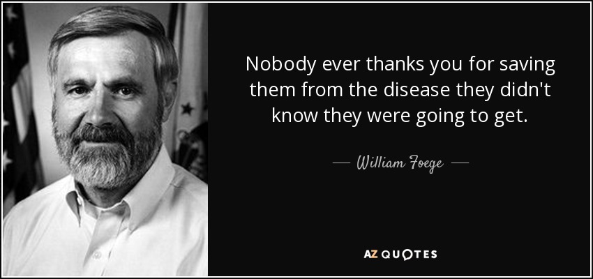 Nobody ever thanks you for saving them from the disease they didn't know they were going to get. - William Foege