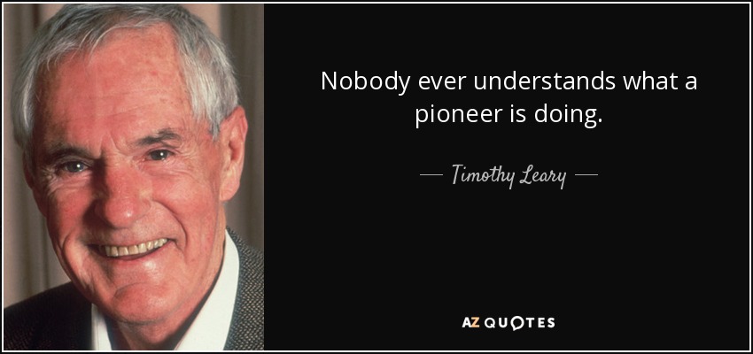 Nobody ever understands what a pioneer is doing. - Timothy Leary