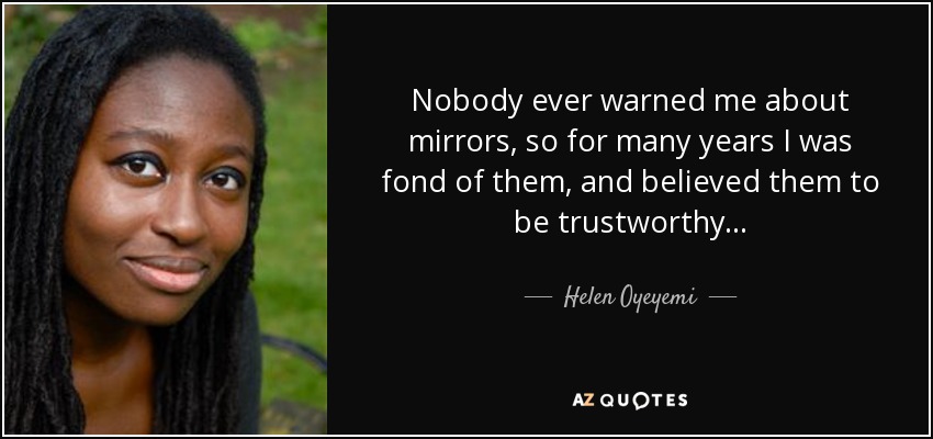 Nobody ever warned me about mirrors, so for many years I was fond of them, and believed them to be trustworthy. . . - Helen Oyeyemi