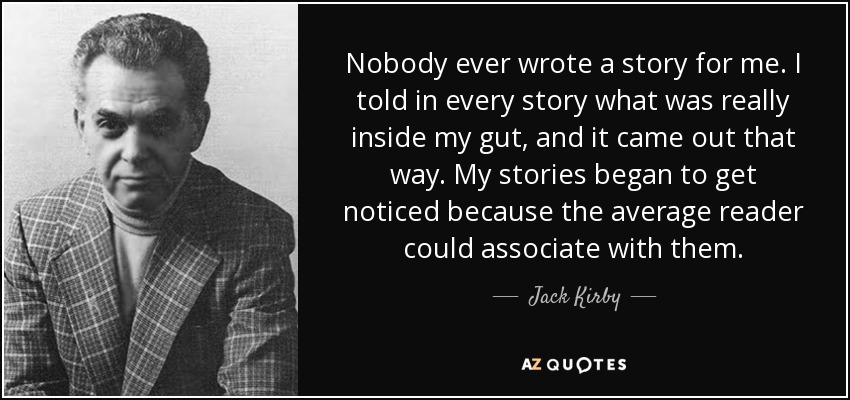 Nobody ever wrote a story for me. I told in every story what was really inside my gut, and it came out that way. My stories began to get noticed because the average reader could associate with them. - Jack Kirby