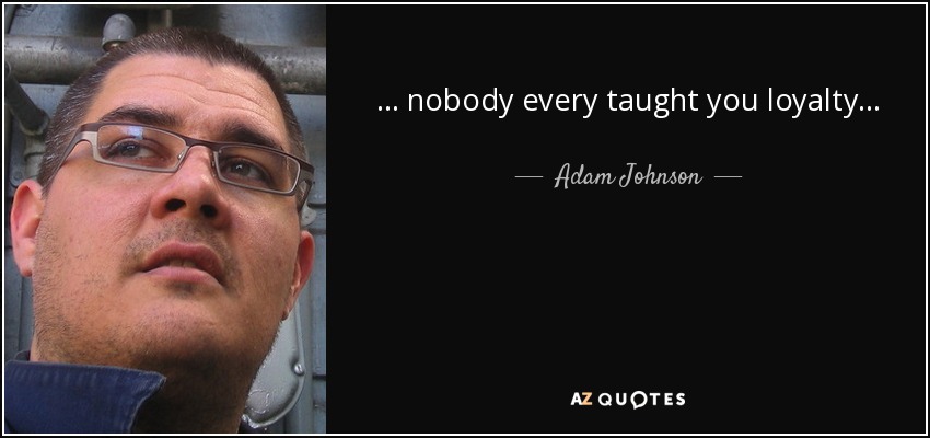 . . . nobody every taught you loyalty . . . - Adam Johnson