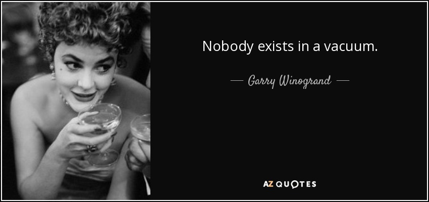 Nobody exists in a vacuum. - Garry Winogrand