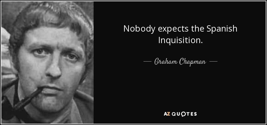 Nobody expects the Spanish Inquisition. - Graham Chapman