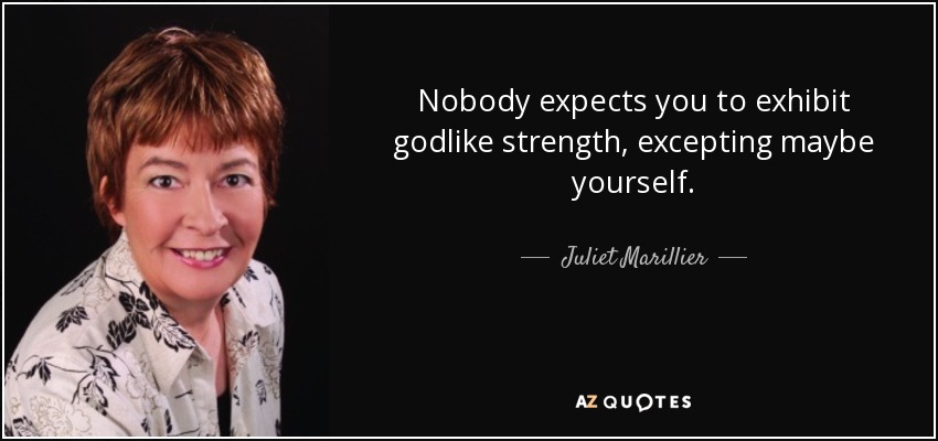 Nobody expects you to exhibit godlike strength, excepting maybe yourself. - Juliet Marillier