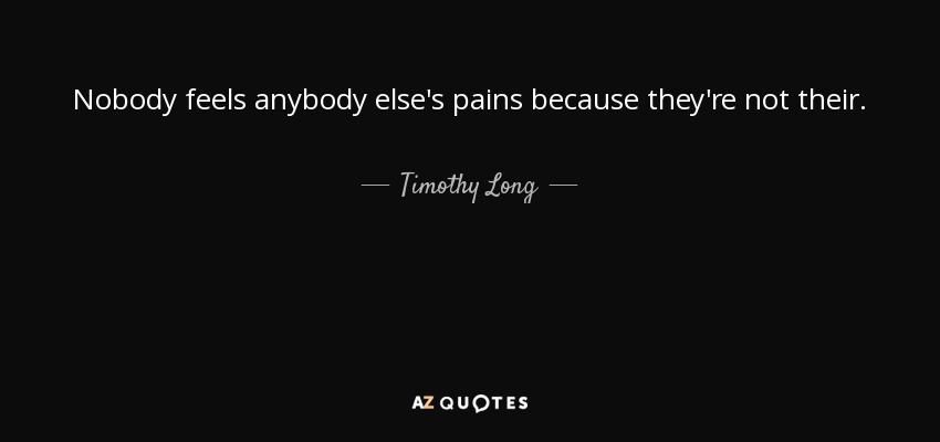 Nobody feels anybody else's pains because they're not their. - Timothy Long
