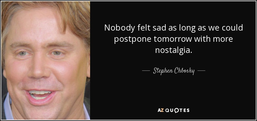 Nobody felt sad as long as we could postpone tomorrow with more nostalgia. - Stephen Chbosky