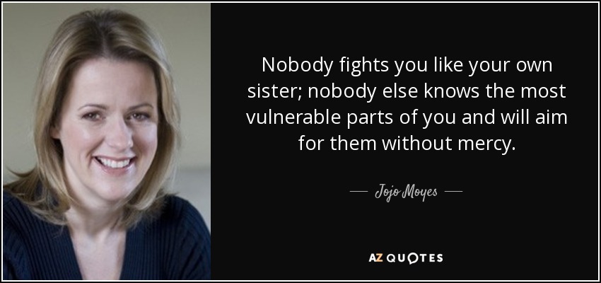 Nobody fights you like your own sister; nobody else knows the most vulnerable parts of you and will aim for them without mercy. - Jojo Moyes