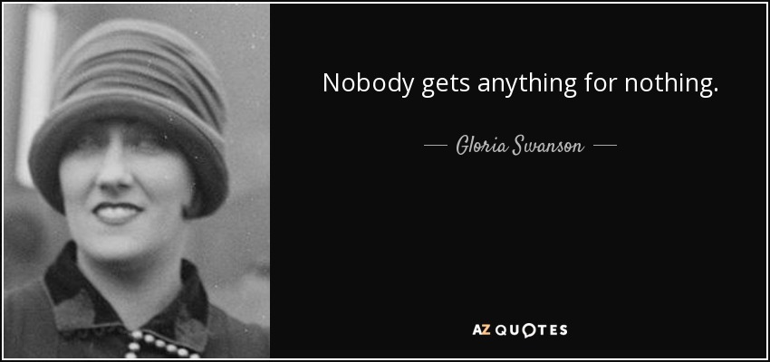 Nobody gets anything for nothing. - Gloria Swanson