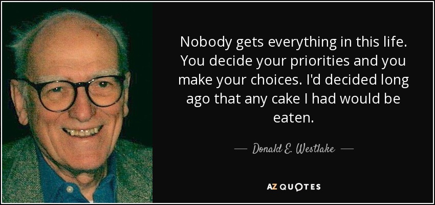 Nobody gets everything in this life. You decide your priorities and you make your choices. I'd decided long ago that any cake I had would be eaten. - Donald E. Westlake