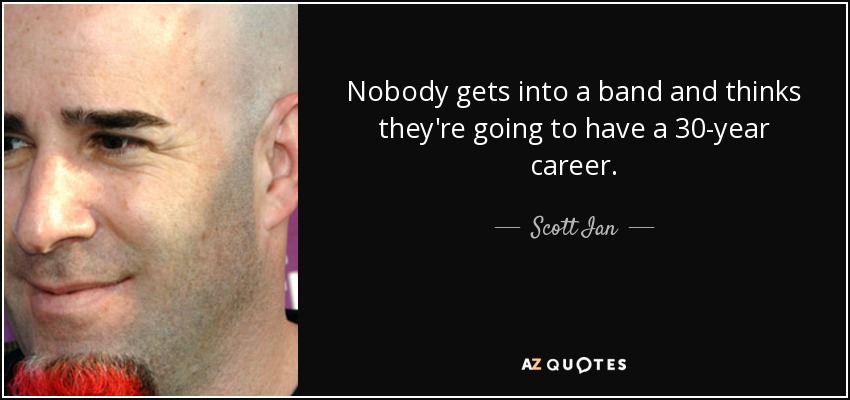 Nobody gets into a band and thinks they're going to have a 30-year career. - Scott Ian