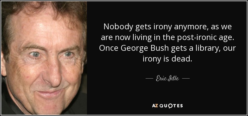 Nobody gets irony anymore, as we are now living in the post-ironic age. Once George Bush gets a library, our irony is dead. - Eric Idle