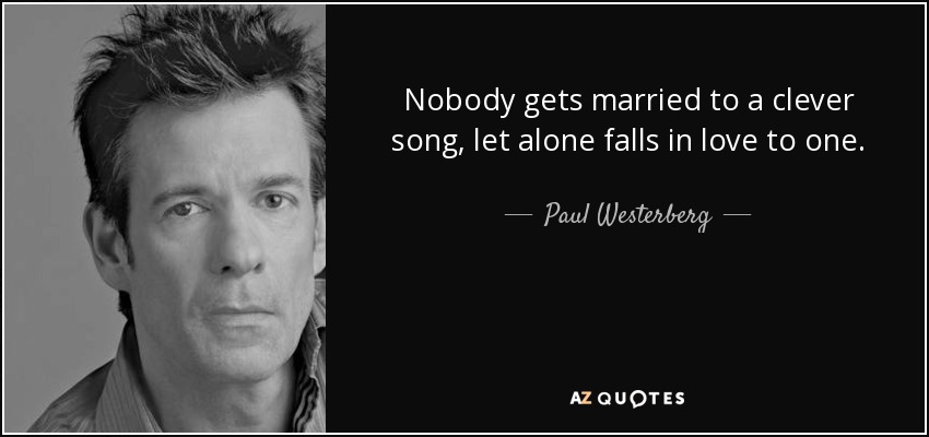 Nobody gets married to a clever song, let alone falls in love to one. - Paul Westerberg