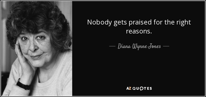 Nobody gets praised for the right reasons. - Diana Wynne Jones