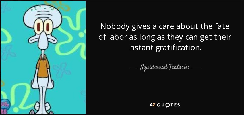 Nobody gives a care about the fate of labor as long as they can get their instant gratification. - Squidward Tentacles