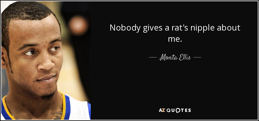 Nobody gives a rat's nipple about me. - Monta Ellis