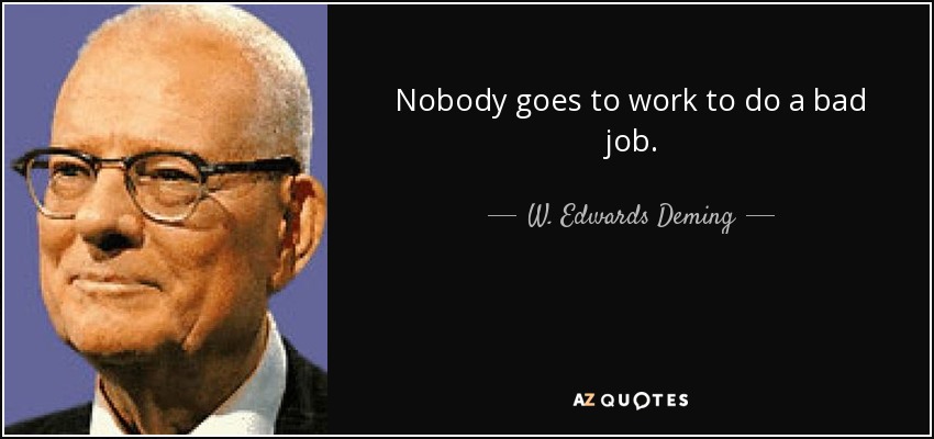Nobody goes to work to do a bad job. - W. Edwards Deming
