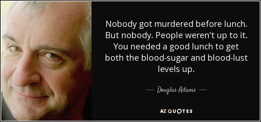 Nobody got murdered before lunch. But nobody. People weren't up to it. You needed a good lunch to get both the blood-sugar and blood-lust levels up. - Douglas Adams