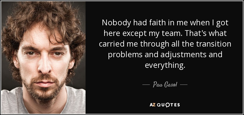 Nobody had faith in me when I got here except my team. That's what carried me through all the transition problems and adjustments and everything. - Pau Gasol