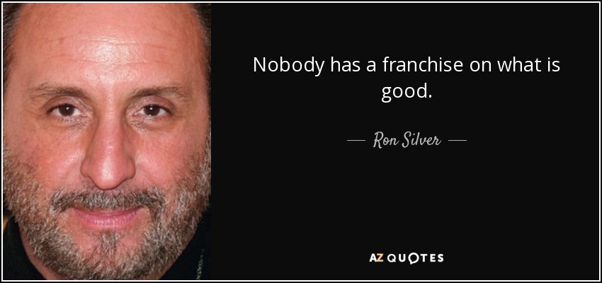 Nobody has a franchise on what is good. - Ron Silver