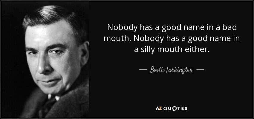 Nobody has a good name in a bad mouth. Nobody has a good name in a silly mouth either. - Booth Tarkington