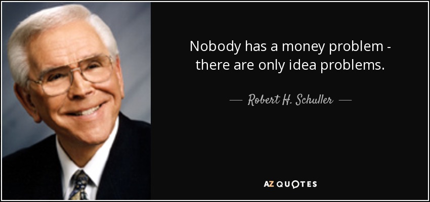 Nobody has a money problem - there are only idea problems. - Robert H. Schuller
