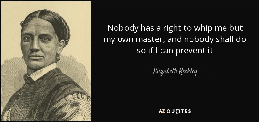 Nobody has a right to whip me but my own master, and nobody shall do so if I can prevent it - Elizabeth Keckley