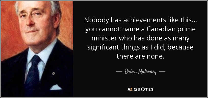 Nobody has achievements like this ... you cannot name a Canadian prime minister who has done as many significant things as I did, because there are none. - Brian Mulroney