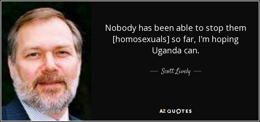 Nobody has been able to stop them [homosexuals] so far, I'm hoping Uganda can. - Scott Lively